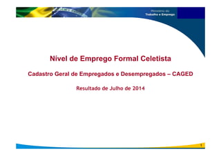 Nível de Emprego Formal Celetista 
Cadastro Geral de Empregados e Desempregados – CAGED 
Resultado de Julho de 2014 
1 
 
