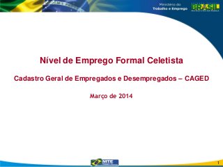Nível de Emprego Formal Celetista
Cadastro Geral de Empregados e Desempregados – CAGED
Março de 2014
1
 