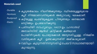  കൂെുതൽകാലം നിലനിൽക്കുന്നതും സ്ഥിരതയുള്ളതുമായ
കൂട് നിർമ്മാണവസ്തുക്കൾ അതയാവശയ ഘെകമാണ്.
 കട്ടിയുള്ള ഷദ്ഫയിമുകള ഷെ രിന്തുണയും നനനലാൺ
ഷനറ്റിങ്ങും ഉരനയാഗിക്കുന്നു.
 രരിസ്ഥിതി സൗഹൃരവും, HACCP ഉം (ഹസാർഡ്
അനാലിസിസ് ആൻഡ് ദ്കിട്ടിക്കൽ കൺനദ്ൊൾ
നരായിന്റുകൾ) നദ്രാനട്ടാനക്കാൾ അനുസരിച്ച ള്ള, നിർമ്മിത
വസ്തുക്കൾ കൂട് ഉണ്ടാക്കുന്നതിന് അഭികാമയമാണ്.
 വലിപ്ം കൂടുന്നതി ുസര്ിച്ച് നചലവ് സാധാര്ംയായി
കുറയുന്നു.
Materials used
-Durable
-Nontoxic
-Rustproof
-Elastic
 