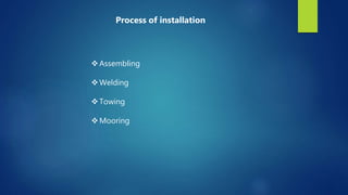 Assembling
Welding
Towing
Mooring
Process of installation
 