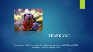 THANK YOU
Presented on 18/09/2018 training for fish farmers sponsored by KSCTEC and RGIDS
@ Poovar, Trivandrum, Kerala, India
 