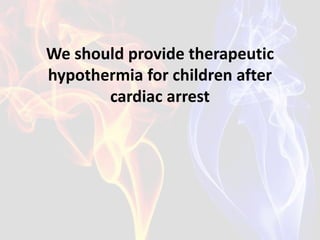 We should provide therapeutic
hypothermia for children after
cardiac arrest
 