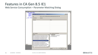 56 © 2015 CA. ALL RIGHTS RESERVED.@CAWORLD #CAWORLD
Features in CA Gen 8.5 IE1
Web Service Consumption – Parameter Matching Dialog
 