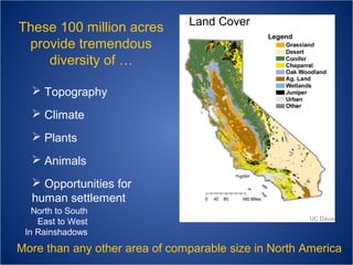 These 100 million acres
provide tremendous
diversity of …

Land Cover

 Topography
 Climate
 Plants
 Animals
 Opportunities for
human settlement
North to South
East to West
In Rainshadows

UC Davis

More than any other area of comparable size in North America

 