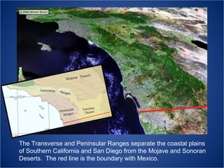 The Transverse and Peninsular Ranges separate the coastal plains
of Southern California and San Diego from the Mojave and Sonoran
Deserts. The red line is the boundary with Mexico.

 
