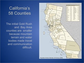 California’s
58 Counties
The initial Gold Rush
and Bay Area
counties are smaller
because mountain
terrain and water
bodies made travel
and communication
difficult.

Population Division Estimate, US Census (2008)

 