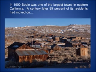 In 1900 Bodie was one of the largest towns in eastern
California. A century later 99 percent of its residents
had moved on…

 