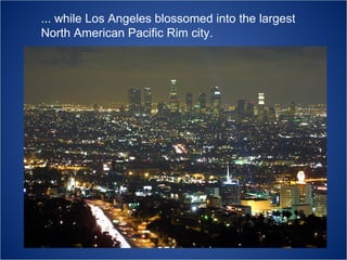 ... while Los Angeles blossomed into the largest
North American Pacific Rim city.

 