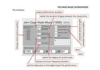 The Interface
select performance duration
THE RADIO MUSIC SCOREREADER
Choosewhichpartstoperform select the duration of gaps between the movements
select the degree of randomness
set the minimum frequency duration
set the delay prior to the beginning of the performance
evaluatesectionlengths
evaluatefrequencylengths
start
save
 