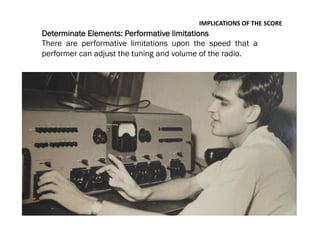 Determinate Elements: Performative limitations
There are performative limitations upon the speed that a
performer can adjust the tuning and volume of the radio.
IMPLICATIONS	
  OF	
  THE	
  SCORE	
  
 