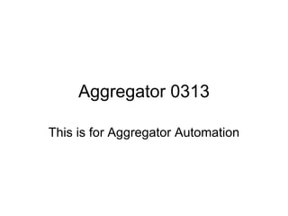Aggregator 0313 This is for Aggregator Automation 