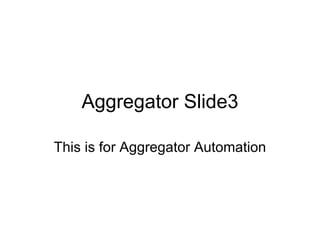 Aggregator Slide3 This is for Aggregator Automation 