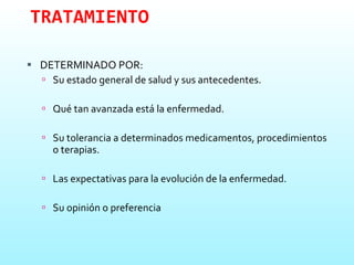TRATAMIENTO DETERMINADO POR: Su estado general de salud y sus antecedentes.  Qué tan avanzada está la enfermedad.  Su tolerancia a determinados medicamentos, procedimientos o terapias.  Las expectativas para la evolución de la enfermedad.  Su opinión o preferencia  