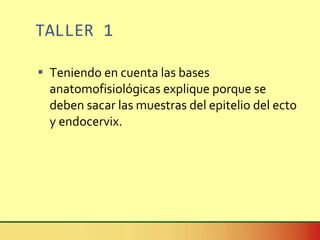 TALLER 1 Teniendo en cuenta las bases anatomofisiológicas explique porque se deben sacar las muestras del epitelio del ecto y endocervix. 