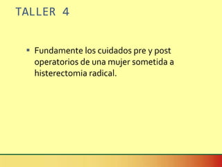 TALLER 4 Fundamente los cuidados pre y post operatorios de una mujer sometida a histerectomia radical.  