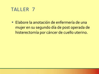 TALLER 7 Elabore la anotación de enfermería de una mujer en su segundo día de post operada de histerectomía por cáncer de cuello uterino. 
