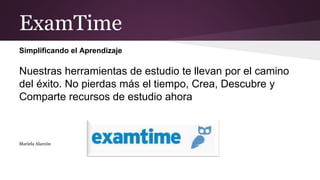 ExamTime
Simplificando el Aprendizaje
Nuestras herramientas de estudio te llevan por el camino
del éxito. No pierdas más el tiempo, Crea, Descubre y
Comparte recursos de estudio ahora
Mariela Alarcòn
 