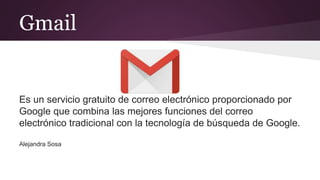 Gmail
Es un servicio gratuito de correo electrónico proporcionado por
Google que combina las mejores funciones del correo
electrónico tradicional con la tecnología de búsqueda de Google.
Alejandra Sosa
 
