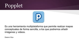 Popplet
Es una herramienta multiplataforma que permite realizar mapas
conceptuales de forma sencilla, a los que podremos añadir
imágenes y videos.
Daiana Vilca
 