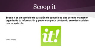 Scoop it
Scoop it es un servicio de curación de contenidos que permite mantener
organizada tu información y poder compartir contenido en redes sociales
con un solo clic
Emilse Pineda
 