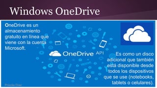 Windows OneDrive
OneDrive es un
almacenamiento
gratuito en línea que
viene con la cuenta
Microsoft.
Es como un disco
adicional que también
está disponible desde
todos los dispositivos
que se use (notebooks,
tablets o celulares).Priscila Díaz
 