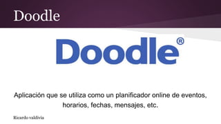 Doodle
Aplicación que se utiliza como un planificador online de eventos,
horarios, fechas, mensajes, etc.
Ricardo valdivia
 