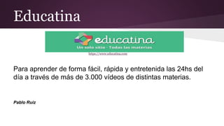 Educatina
https://www.educatina.com
Para aprender de forma fácil, rápida y entretenida las 24hs del
día a través de más de 3.000 vídeos de distintas materias.
Pablo Ruiz
 