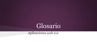 Glosario
Aplicaciones web 2.0
 