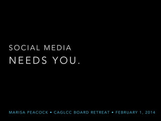 SOCIAL MEDIA

NEEDS YOU.

MARISA PEACOCK • CAGLCC BOARD RETREAT • FEBRUARY 1, 2014

 