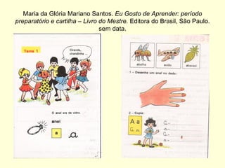 Maria da Glória Mariano Santos.  Eu Gosto de Aprender: período preparatório e cartilha – Livro do Mestre.  Editora do Brasil, São Paulo. sem data. 