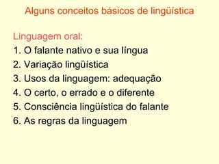 Alguns conceitos básicos de lingüística Linguagem oral: 1. O falante nativo e sua língua 2. Variação lingüística 3. Usos da linguagem: adequação 4. O certo, o errado e o diferente 5. Consciência lingüística do falante 6. As regras da linguagem 