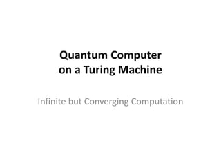 Quantum Computer
on a Turing Machine
Infinite but Converging Computation
 