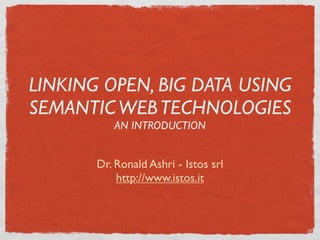 LINKING OPEN, BIG DATA USING
SEMANTIC WEB TECHNOLOGIES
          AN INTRODUCTION


       Dr. Ronald Ashri - Istos srl
           http://www.istos.it
 