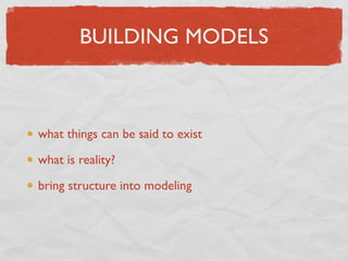 BUILDING MODELS



what things can be said to exist

what is reality?

bring structure into modeling
 