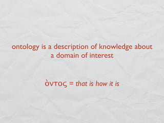 ontology is a description of knowledge about
             a domain of interest


          ὸντος = that is how it is
 
