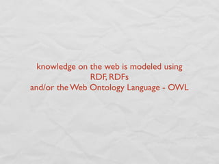 knowledge on the web is modeled using
               RDF, RDFs
and/or the Web Ontology Language - OWL
 