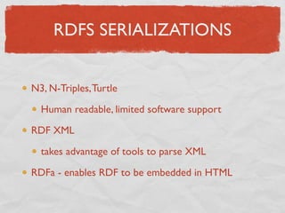 RDFS SERIALIZATIONS


N3, N-Triples, Turtle

  Human readable, limited software support

RDF XML

  takes advantage of tools to parse XML

RDFa - enables RDF to be embedded in HTML
 