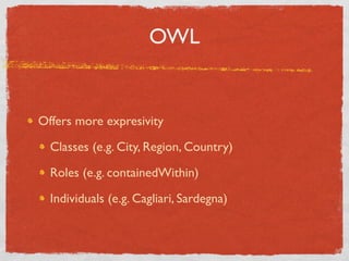 OWL


Offers more expresivity

  Classes (e.g. City, Region, Country)

  Roles (e.g. containedWithin)

  Individuals (e.g. Cagliari, Sardegna)
 