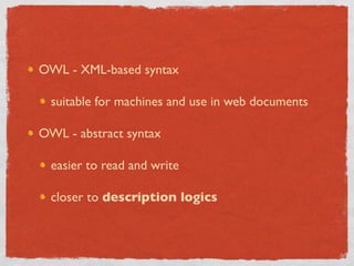 OWL - XML-based syntax

  suitable for machines and use in web documents

OWL - abstract syntax

  easier to read and write

  closer to description logics
 