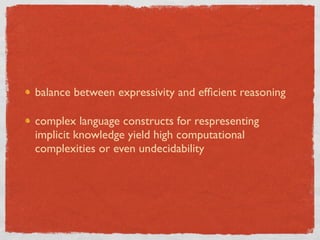 balance between expressivity and efﬁcient reasoning

complex language constructs for respresenting
implicit knowledge yield high computational
complexities or even undecidability
 