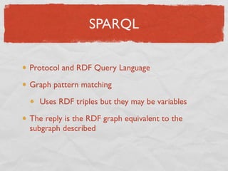SPARQL

Protocol and RDF Query Language

Graph pattern matching

  Uses RDF triples but they may be variables

The reply is the RDF graph equivalent to the
subgraph described
 