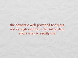 the semantic web provided tools but
not enough method - the linked data
      effort tries to rectify this
 