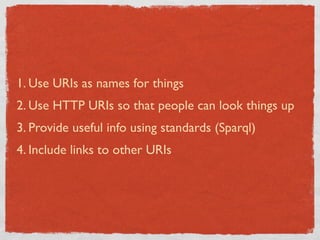 1. Use URIs as names for things
2. Use HTTP URIs so that people can look things up
3. Provide useful info using standards (Sparql)
4. Include links to other URIs
 