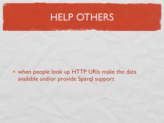 HELP OTHERS




when people look up HTTP URIs make the data
available and/or provide Sparql support
 