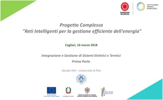 1
Progetto	Complesso	
"Reti	Intelligenti	per	la	gestione	efficiente	dell'energia"	
Davide	Poli	– Università	di	Pisa
Cagliari,	16	marzo	2018
Integrazione	e	Gestione	di	Sistemi	Elettrici	e	Termici
Prima	Parte
 