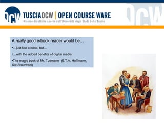 A  really  good e-book reader would be… … just like a book, but… … with the added benefits of digital media The magic book of Mr. Tusmann  (E.T.A. Hoffmann,  Die Brautwahl ) 