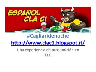 #Cagliaridenoche
http://www.clac1.blogspot.it/
Una experiencia de prosumición en
ELE
 
