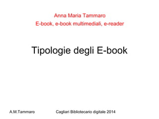 Anna Maria Tammaro
E-book, e-book multimediali, e-reader

Tipologie degli E-book

A.M.Tammaro

Cagliari Bibliotecario digitale 2014

 