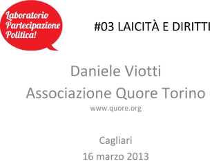 #03 LAICITÀ E DIRITTI


      Daniele Viotti
Associazione Quore Torino
        www.quore.org



          Cagliari
       16 marzo 2013
 