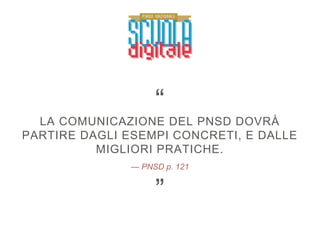 — PNSD p. 121
LA COMUNICAZIONE DEL PNSD DOVRÀ
PARTIRE DAGLI ESEMPI CONCRETI, E DALLE
MIGLIORI PRATICHE.
”
“
 